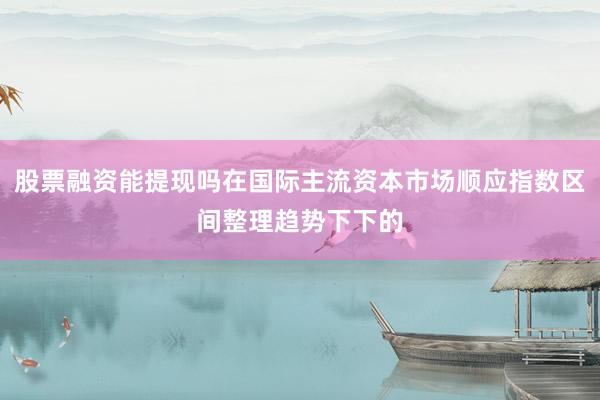 股票融资能提现吗在国际主流资本市场顺应指数区间整理趋势下下的