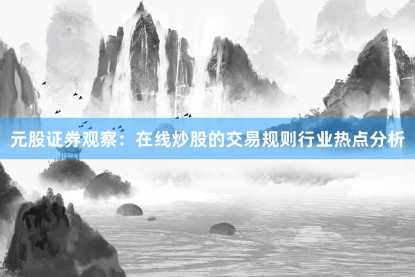 元股证券观察：在线炒股的交易规则行业热点分析
