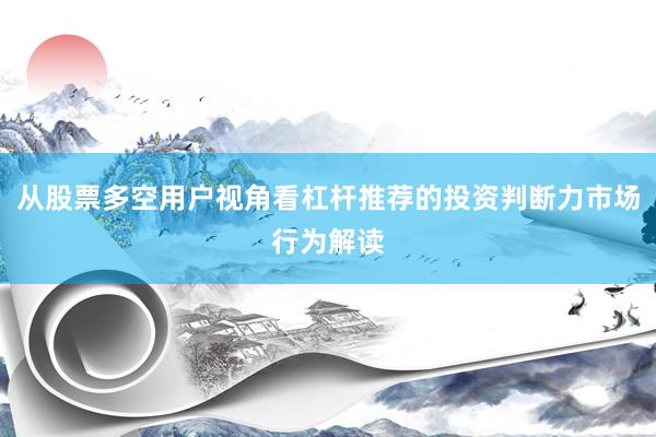 从股票多空用户视角看杠杆推荐的投资判断力市场行为解读