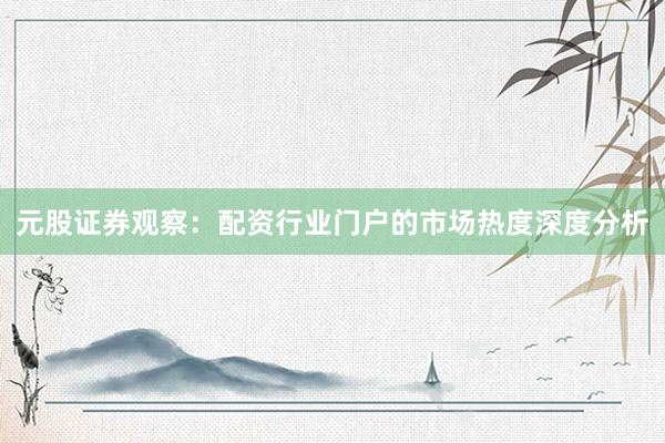 元股证券观察:配资行业门户的市场热度深度分析