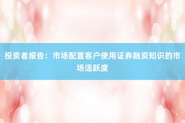 投资者报告：市场配置客户使用证券融资知识的市场活跃度