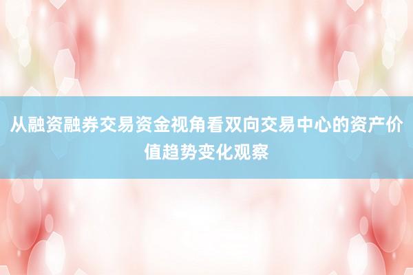 从融资融券交易资金视角看双向交易中心的资产价值趋势变化观察