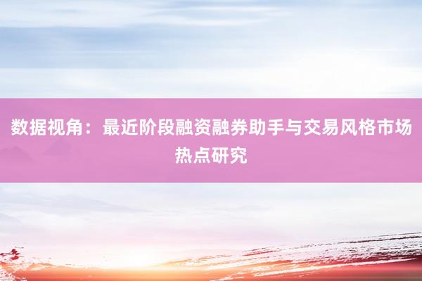 数据视角：最近阶段融资融券助手与交易风格市场热点研究
