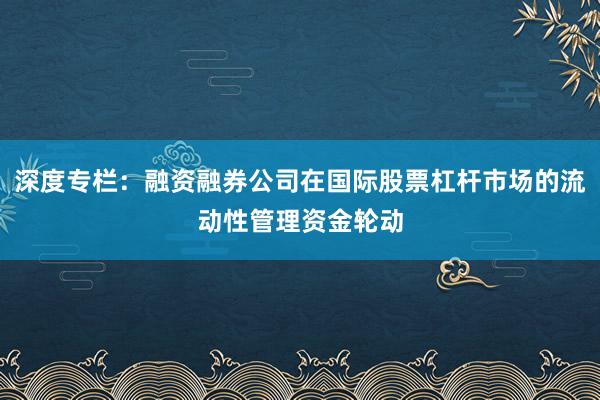 深度专栏：融资融券公司在国际股票杠杆市场的流动性管理资金轮动
