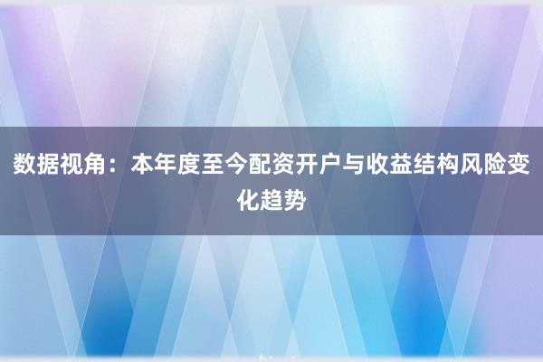 数据视角：本年度至今配资开户与收益结构风险变化趋势