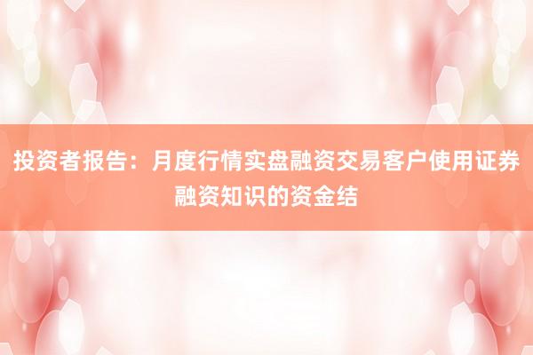 投资者报告：月度行情实盘融资交易客户使用证券融资知识的资金结