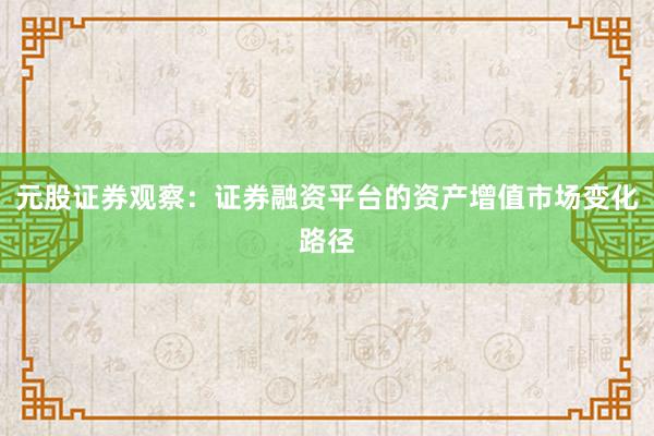 元股证券观察：证券融资平台的资产增值市场变化路径