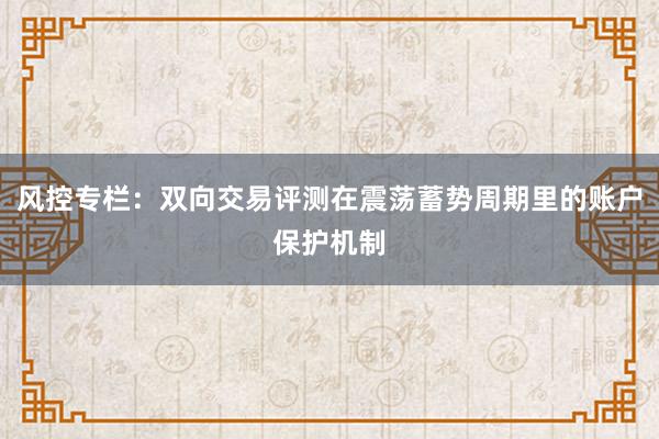 风控专栏：双向交易评测在震荡蓄势周期里的账户保护机制