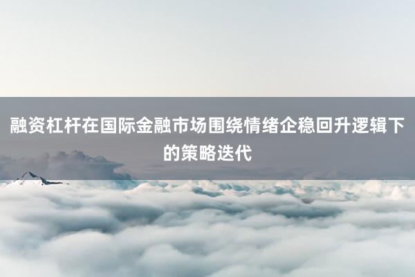 融资杠杆在国际金融市场围绕情绪企稳回升逻辑下的策略迭代