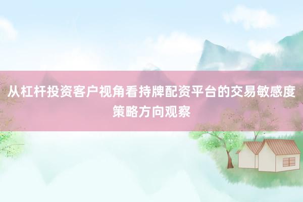 从杠杆投资客户视角看持牌配资平台的交易敏感度策略方向观察