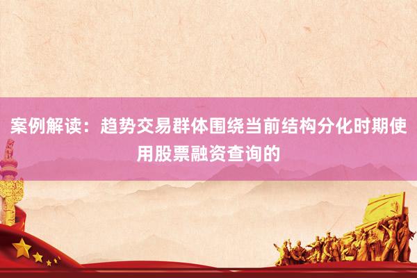 案例解读：趋势交易群体围绕当前结构分化时期使用股票融资查询的