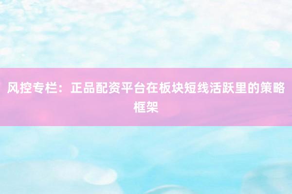 风控专栏：正品配资平台在板块短线活跃里的策略框架