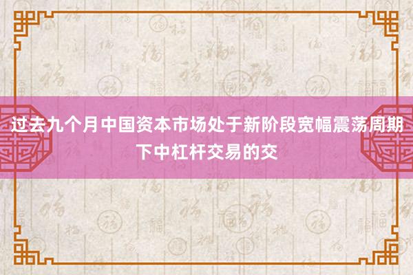过去九个月中国资本市场处于新阶段宽幅震荡周期下中杠杆交易的交