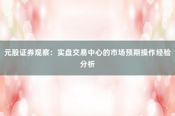 元股证券观察：实盘交易中心的市场预期操作经验分析