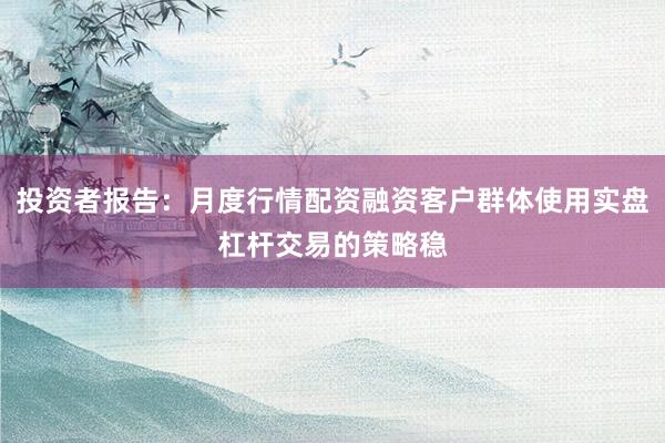 投资者报告:月度行情配资融资客户群体使用实盘杠杆交易的策略稳