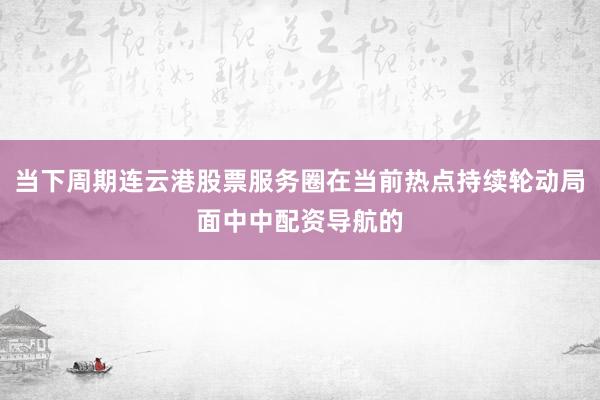 当下周期连云港股票服务圈在当前热点持续轮动局面中中配资导航的