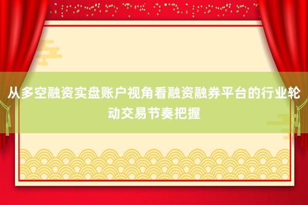 从多空融资实盘账户视角看融资融券平台的行业轮动交易节奏把握