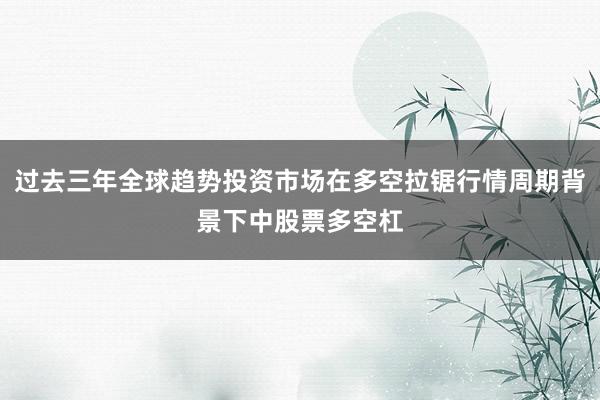过去三年全球趋势投资市场在多空拉锯行情周期背景下中股票多空杠