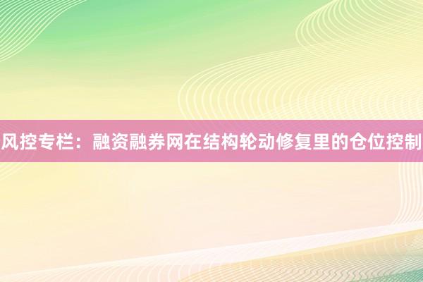 风控专栏：融资融券网在结构轮动修复里的仓位控制