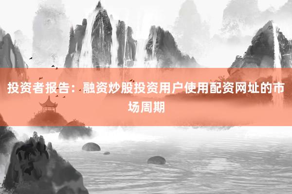 投资者报告：融资炒股投资用户使用配资网址的市场周期