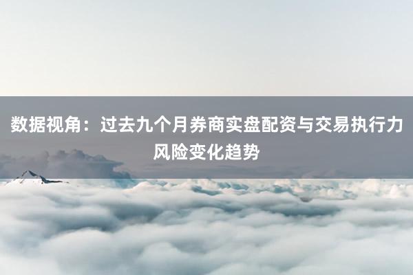 数据视角：过去九个月券商实盘配资与交易执行力风险变化趋势