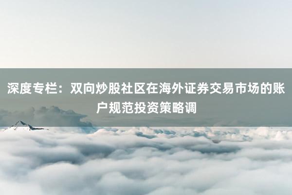 深度专栏：双向炒股社区在海外证券交易市场的账户规范投资策略调