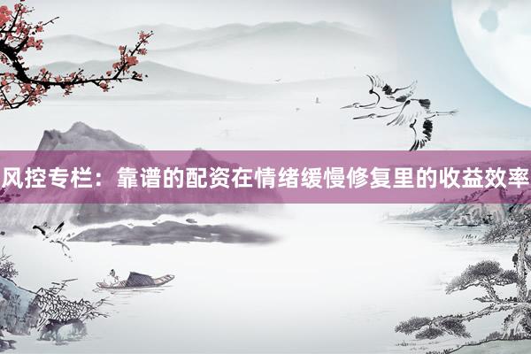 风控专栏：靠谱的配资在情绪缓慢修复里的收益效率