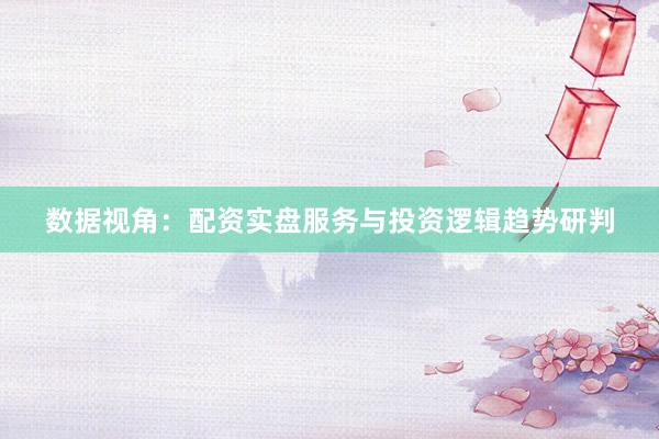 数据视角:配资实盘服务与投资逻辑趋势研判