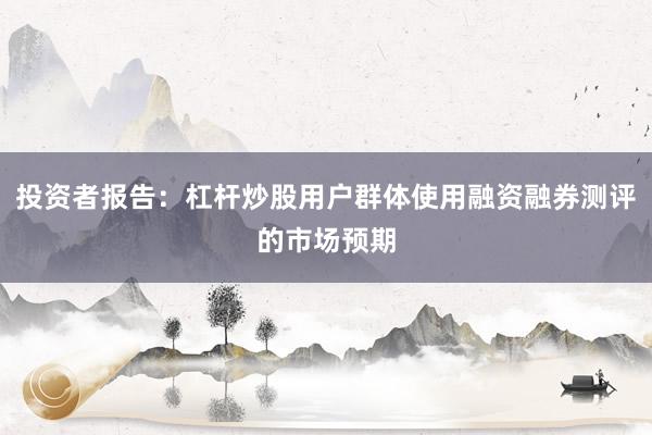 投资者报告:杠杆炒股用户群体使用融资融券测评的市场预期