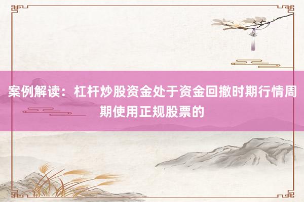 案例解读：杠杆炒股资金处于资金回撤时期行情周期使用正规股票的