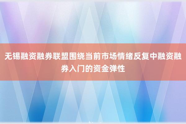 无锡融资融券联盟围绕当前市场情绪反复中融资融券入门的资金弹性