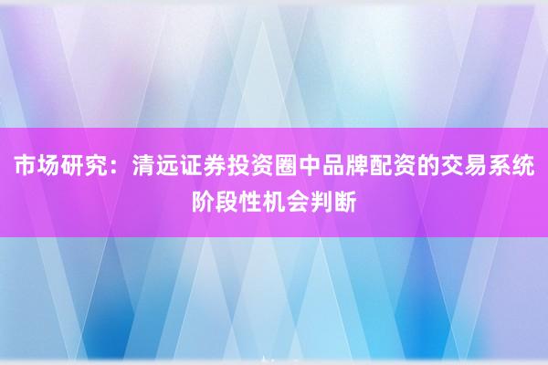 市场研究：清远证券投资圈中品牌配资的交易系统阶段性机会判断