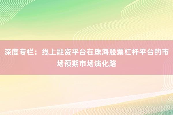 深度专栏：线上融资平台在珠海股票杠杆平台的市场预期市场演化路