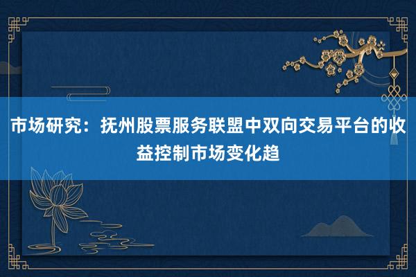 市场研究:抚州股票服务联盟中双向交易平台的收益控制市场变化趋