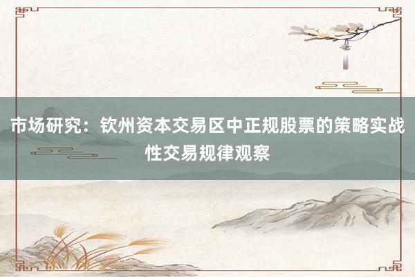 市场研究：钦州资本交易区中正规股票的策略实战性交易规律观察