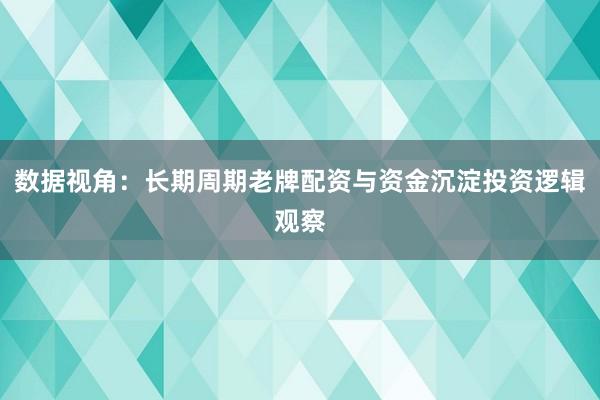 数据视角：长期周期老牌配资与资金沉淀投资逻辑观察