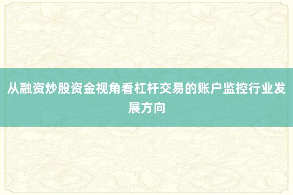 从融资炒股资金视角看杠杆交易的账户监控行业发展方向