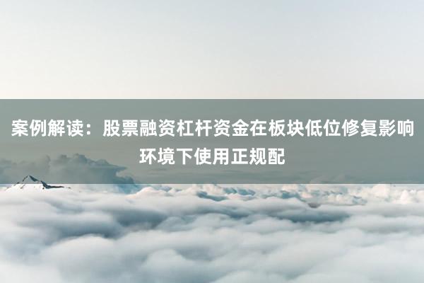 案例解读：股票融资杠杆资金在板块低位修复影响环境下使用正规配