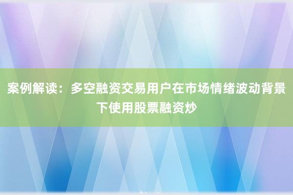 案例解读:多空融资交易用户在市场情绪波动背景下使用股票融资炒