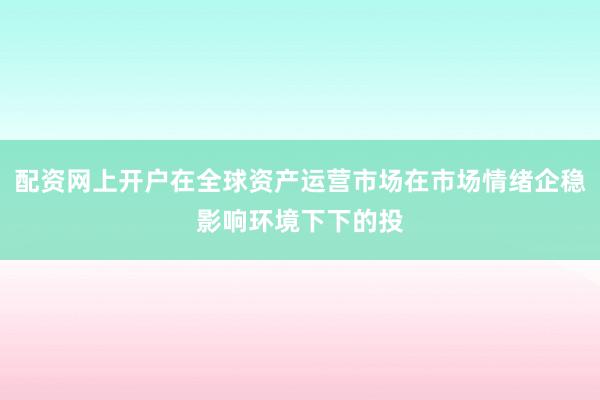 配资网上开户在全球资产运营市场在市场情绪企稳影响环境下下的投