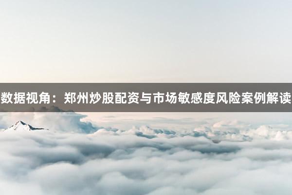 数据视角:郑州炒股配资与市场敏感度风险案例解读