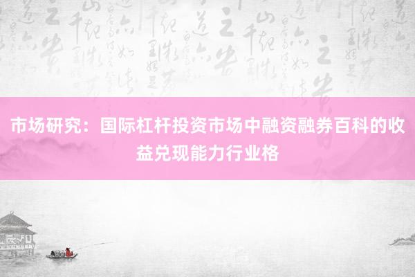 市场研究:国际杠杆投资市场中融资融券百科的收益兑现能力行业格