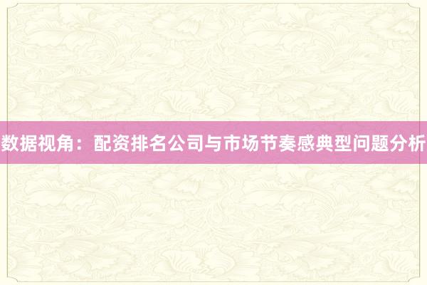 数据视角：配资排名公司与市场节奏感典型问题分析