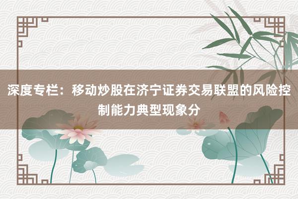 深度专栏：移动炒股在济宁证券交易联盟的风险控制能力典型现象分