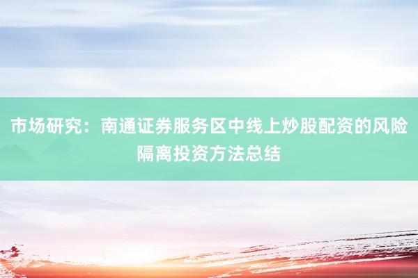 市场研究：南通证券服务区中线上炒股配资的风险隔离投资方法总结