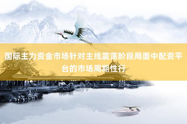 国际主力资金市场针对主线震荡阶段局面中配资平台的市场周期性行