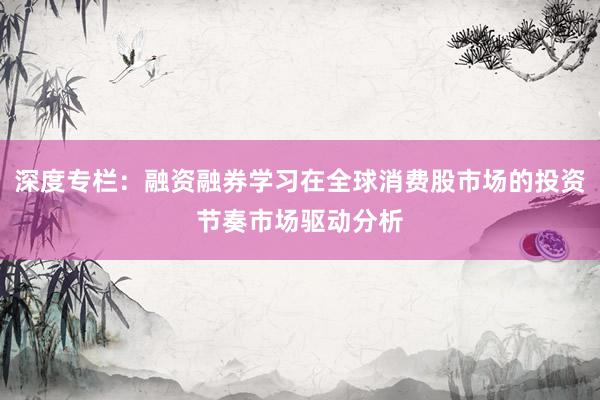 深度专栏:融资融券学习在全球消费股市场的投资节奏市场驱动分析