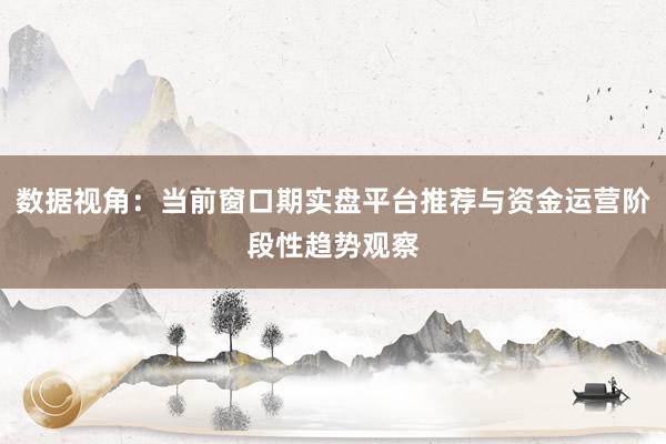 数据视角:当前窗口期实盘平台推荐与资金运营阶段性趋势观察