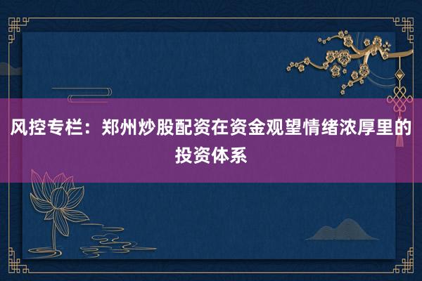 风控专栏：郑州炒股配资在资金观望情绪浓厚里的投资体系