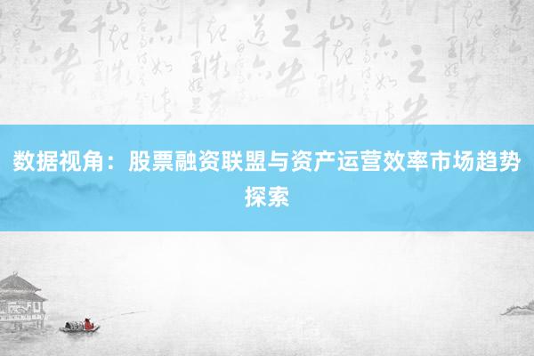 数据视角:股票融资联盟与资产运营效率市场趋势探索